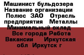 Машинист бульдозера › Название организации ­ Полюс, ЗАО › Отрасль предприятия ­ Металлы › Минимальный оклад ­ 1 - Все города Работа » Вакансии   . Иркутская обл.,Иркутск г.